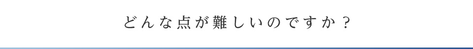 どんな点が難しいのですか？