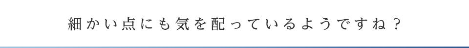 細かい点にも気を配っているようですね？