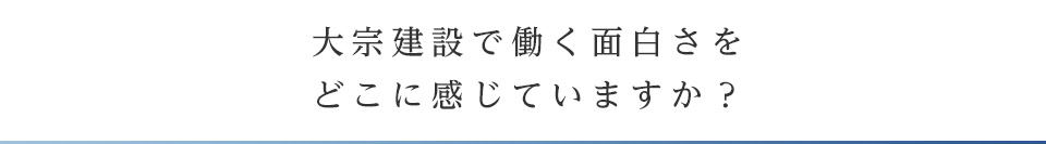 大宗建設で働く面白さをどこに感じていますか？