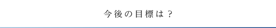 今後の目標は？