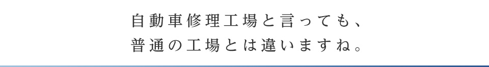 自動車修理工場と言っても、普通の工場とは違いますね。