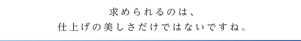 求められるのは、仕上げの美しさだけではないですね。
