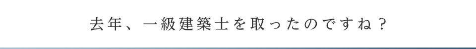 去年、一級建築士を取ったのですね？
