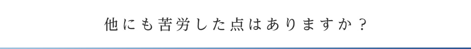 他にも苦労した点はありますか？