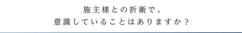 施主様との折衝で、意識していることはありますか？