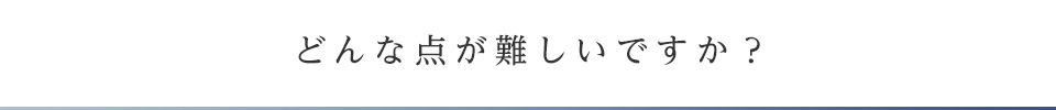 どんな点が難しいのですか？