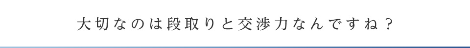 大切なのは段取りと交渉力なんですね？