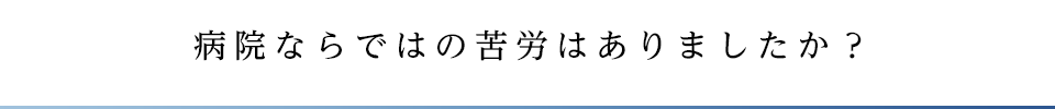 病院ならではの苦労はありましたか？