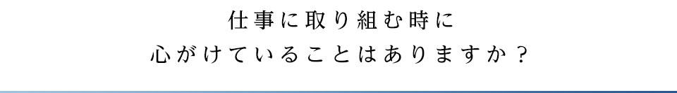 仕事に取り組む時に心がけていることはありますか？