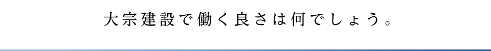 大宗建設で働く良さは何でしょう。