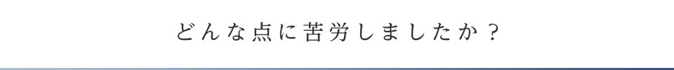 どんな点に苦労しましたか？