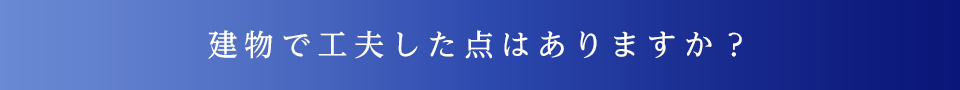 建物で工夫した点はありますか？