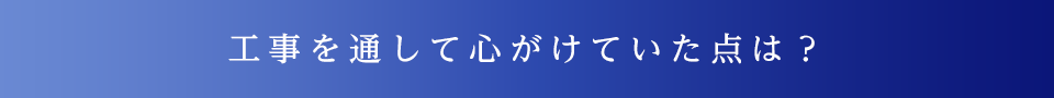 工事を通して心がけていた点は？