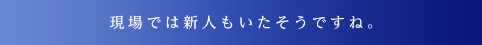 現場では新人もいたそうですね。