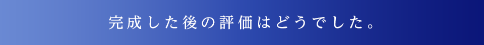 完成した後の評価はどうでした。