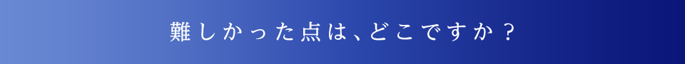 難しかった点は、どこですか？