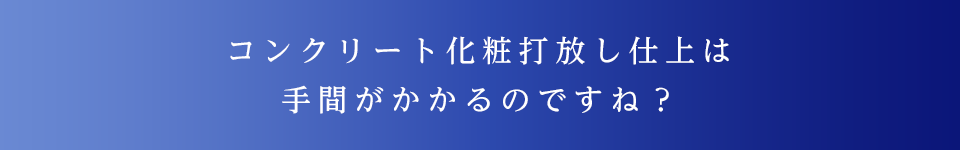 コンクリート化粧打放し仕上は手間がかかるのですね？