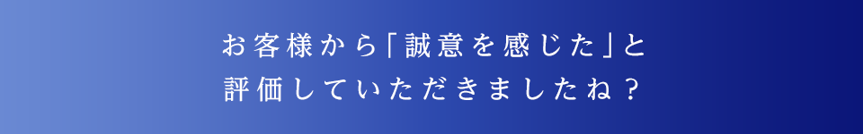 お客様から「誠意を感じた」と評価していただきましたね？